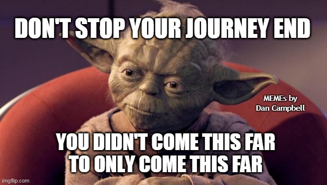 Yoda Wisdom | DON'T STOP YOUR JOURNEY END; MEMEs by Dan Campbell; YOU DIDN'T COME THIS FAR
TO ONLY COME THIS FAR | image tagged in yoda wisdom | made w/ Imgflip meme maker