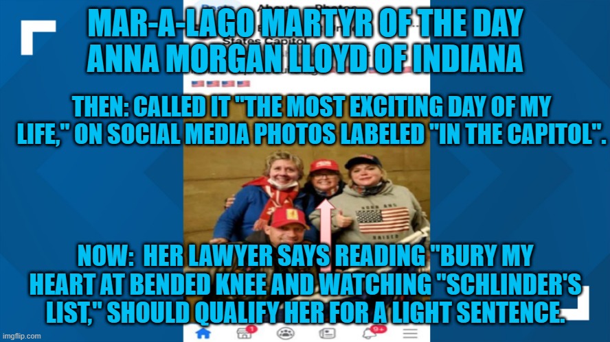 "Instant Karma's Gonna Get You!" | MAR-A-LAGO MARTYR OF THE DAY
ANNA MORGAN LLOYD OF INDIANA; THEN: CALLED IT "THE MOST EXCITING DAY OF MY LIFE," ON SOCIAL MEDIA PHOTOS LABELED "IN THE CAPITOL". NOW:  HER LAWYER SAYS READING "BURY MY HEART AT BENDED KNEE AND WATCHING "SCHLINDER'S LIST," SHOULD QUALIFY HER FOR A LIGHT SENTENCE. | image tagged in politics | made w/ Imgflip meme maker