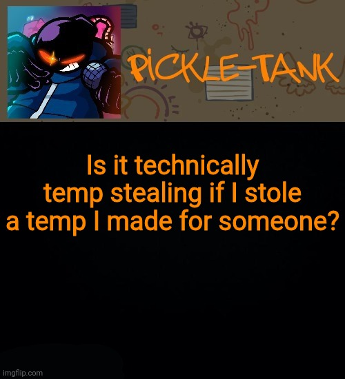 Pickle-Tank but he about to go Ballistic | Is it technically temp stealing if I stole a temp I made for someone? | image tagged in pickle-tank but he about to go ballistic | made w/ Imgflip meme maker