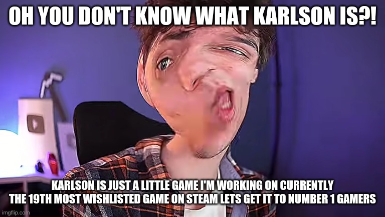 OH YOU DON'T KNOW WHAT KARLSON IS?! | OH YOU DON'T KNOW WHAT KARLSON IS?! KARLSON IS JUST A LITTLE GAME I'M WORKING ON CURRENTLY THE 19TH MOST WISHLISTED GAME ON STEAM LETS GET I | image tagged in oh you don't know what karlson is | made w/ Imgflip meme maker
