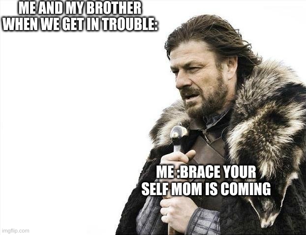 Brace Yourselves X is Coming Meme | ME AND MY BROTHER WHEN WE GET IN TROUBLE:; ME :BRACE YOUR SELF MOM IS COMING | image tagged in memes,brace yourselves x is coming | made w/ Imgflip meme maker