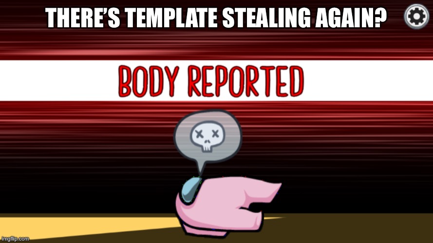 Body reported | THERE’S TEMPLATE STEALING AGAIN? | image tagged in body reported | made w/ Imgflip meme maker