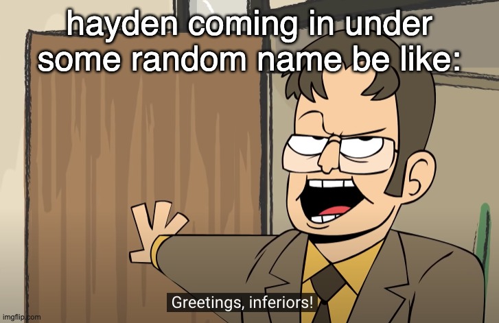 greetings, inferiors | hayden coming in under some random name be like: | image tagged in greetings inferiors | made w/ Imgflip meme maker