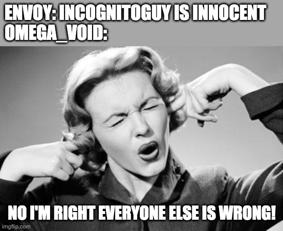 Either be a man and take the L, or keep crying about how your attempt to make me drop out over a false accusation failed. | ENVOY: INCOGNITOGUY IS INNOCENT
OMEGA_VOID:; NO I'M RIGHT EVERYONE ELSE IS WRONG! | image tagged in stubborn,memes,politics,crybaby | made w/ Imgflip meme maker