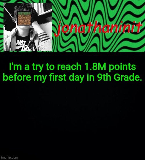 just jonathaninit 2.0 | I'm a try to reach 1.8M points before my first day in 9th Grade. | image tagged in just jonathaninit 2 0 | made w/ Imgflip meme maker
