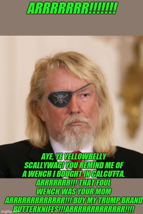 PirateTrump | ARRRRRRR!!!!!!! AYE, YE YELLOWBELLY SCALLYWAG! YOU REMIND ME OF A WENCH I BOUGHT IN CALCUTTA. ARRRRRRR!!! THAT FOUL WENCH WAS YOUR MOM ARRRR | image tagged in piratetrump | made w/ Imgflip meme maker