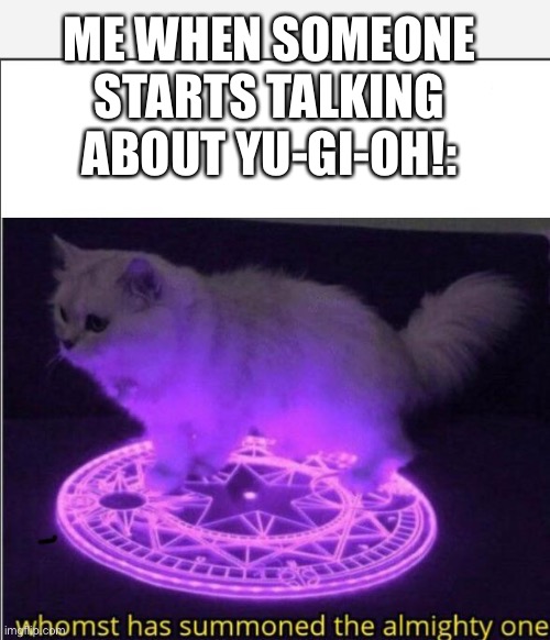 Who has summoned the almighty one | ME WHEN SOMEONE STARTS TALKING ABOUT YU-GI-OH!: | image tagged in who has summoned the almighty one,yu-gi-oh | made w/ Imgflip meme maker