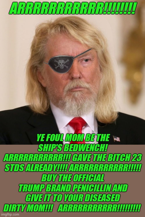 PirateTrump | ARRRRRRRRRRR!!!!!!!! YE FOUL MOM BE THE SHIP'S BEDWENCH! ARRRRRRRRRRR!!! GAVE THE BITCH 23 STDS ALREADY!!!! ARRRRRRRRRRR!!!!! BUY THE OFFICI | image tagged in piratetrump | made w/ Imgflip meme maker