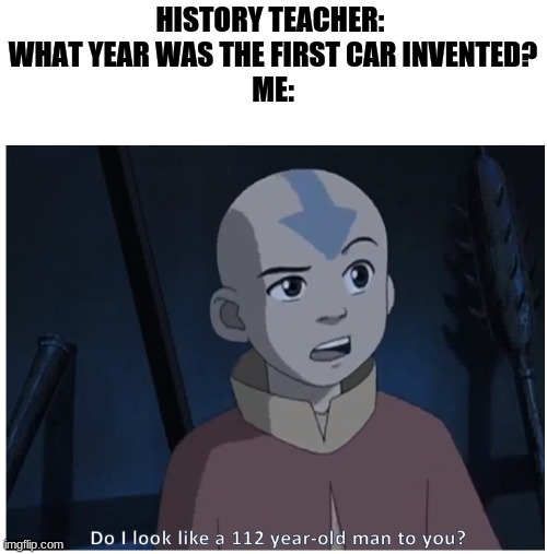 atla meme for u | HISTORY TEACHER: 
WHAT YEAR WAS THE FIRST CAR INVENTED?


ME: | image tagged in avatar the last airbender | made w/ Imgflip meme maker