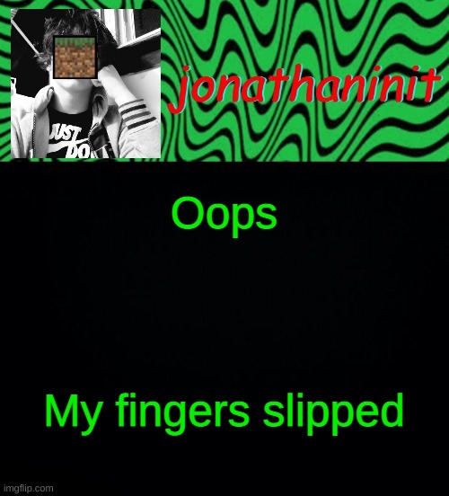 just jonathaninit 2.0 | Oops; My fingers slipped | image tagged in just jonathaninit 2 0 | made w/ Imgflip meme maker