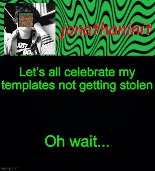 just jonathaninit 2.0 | Let’s all celebrate my templates not getting stolen; Oh wait... | image tagged in just jonathaninit 2 0 | made w/ Imgflip meme maker