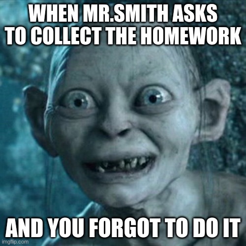 Gollum Meme | WHEN MR.SMITH ASKS TO COLLECT THE HOMEWORK; AND YOU FORGOT TO DO IT | image tagged in memes,gollum | made w/ Imgflip meme maker