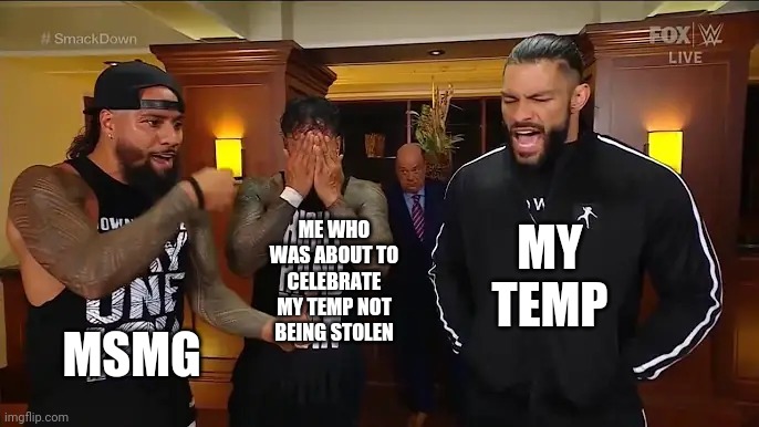 Roman Reigns and Usos Conversation | MY TEMP; MSMG; ME WHO WAS ABOUT TO CELEBRATE MY TEMP NOT BEING STOLEN | image tagged in roman reigns and usos conversation | made w/ Imgflip meme maker