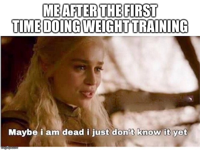 I couldn’t walk right the next day | ME AFTER THE FIRST TIME DOING WEIGHT TRAINING | image tagged in game of thrones daenerys maybe i am dead | made w/ Imgflip meme maker