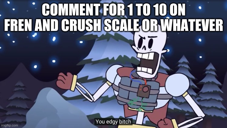 You Edgy Bitch | COMMENT FOR 1 TO 10 ON FREN AND CRUSH SCALE OR WHATEVER | image tagged in you edgy bitch | made w/ Imgflip meme maker
