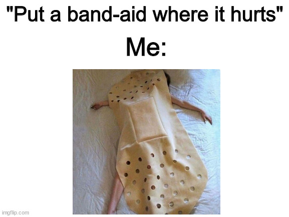 Literally everyday |  "Put a band-aid where it hurts"; Me: | image tagged in memes | made w/ Imgflip meme maker