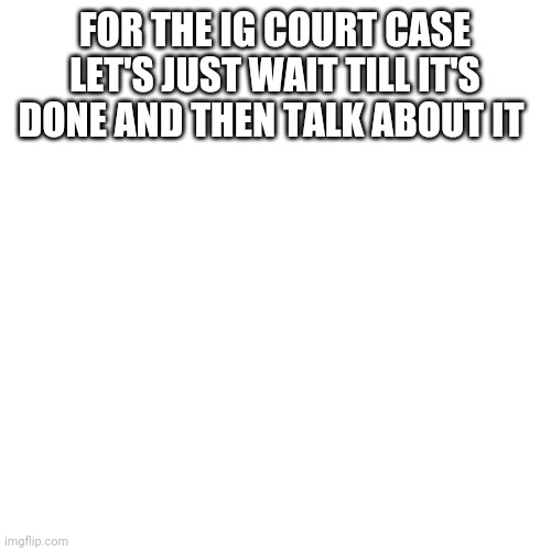 Blank Transparent Square | FOR THE IG COURT CASE LET'S JUST WAIT TILL IT'S DONE AND THEN TALK ABOUT IT | image tagged in memes,blank transparent square | made w/ Imgflip meme maker