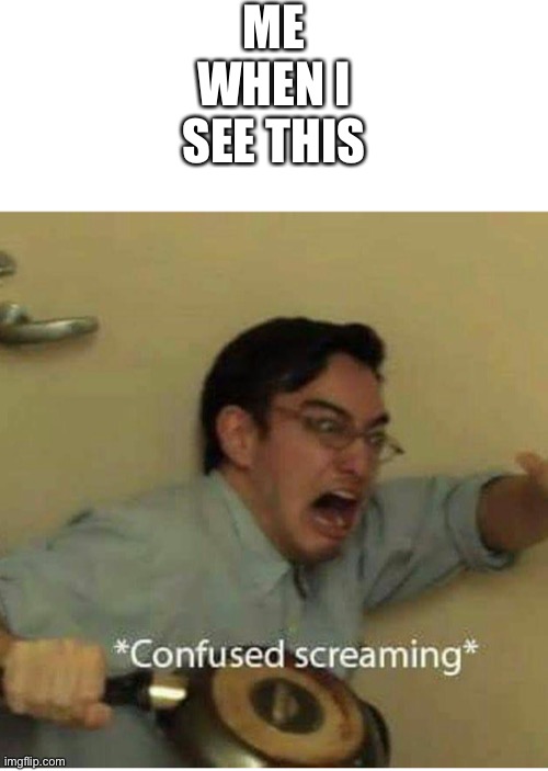 confused screaming | ME WHEN I SEE THIS | image tagged in confused screaming | made w/ Imgflip meme maker