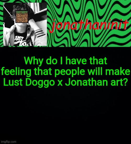 just jonathaninit 2.0 | Why do I have that feeling that people will make Lust Doggo x Jonathan art? | image tagged in just jonathaninit 2 0 | made w/ Imgflip meme maker