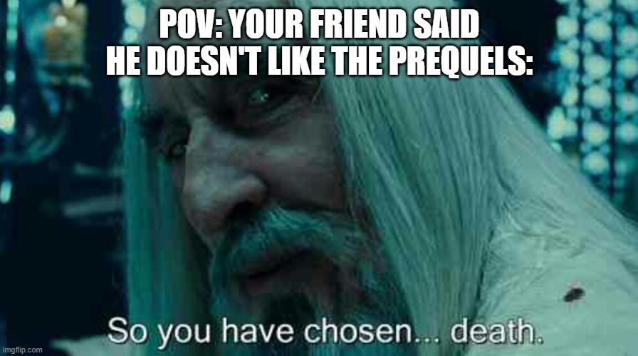 So You Have Chosen Death |  POV: YOUR FRIEND SAID HE DOESN'T LIKE THE PREQUELS: | image tagged in so you have chosen death | made w/ Imgflip meme maker
