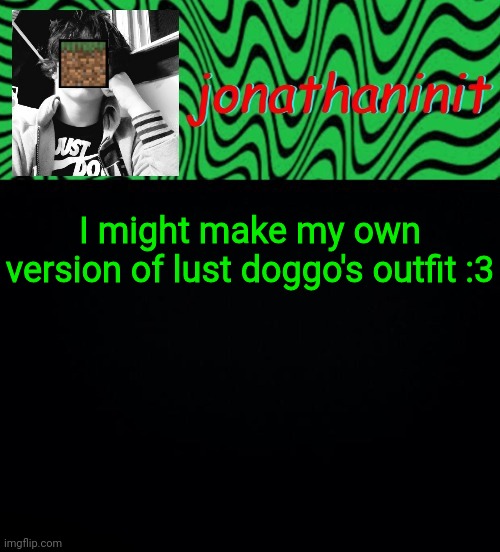 just jonathaninit 2.0 | I might make my own version of lust doggo's outfit :3 | image tagged in just jonathaninit 2 0 | made w/ Imgflip meme maker