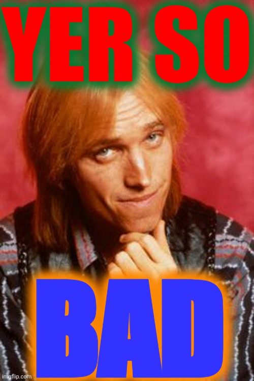 Tom Petty | YER SO BAD | image tagged in tom petty | made w/ Imgflip meme maker
