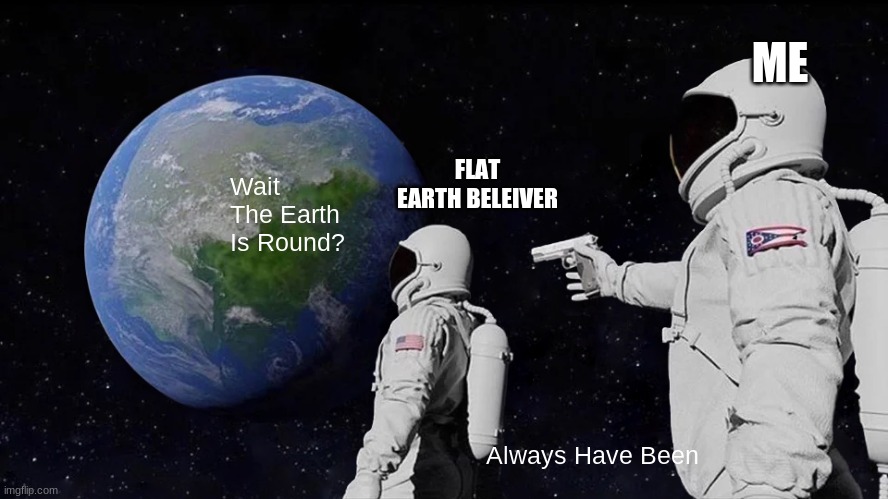 Im Sorry If This Is A Repost | ME; FLAT EARTH BELEIVER; Wait The Earth Is Round? Always Have Been | image tagged in memes,always has been | made w/ Imgflip meme maker