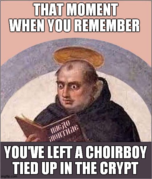 Forgotten Something ? | THAT MOMENT WHEN YOU REMEMBER; YOU'VE LEFT A CHOIRBOY TIED UP IN THE CRYPT | image tagged in priest,choirboy,crypt,dark humour | made w/ Imgflip meme maker