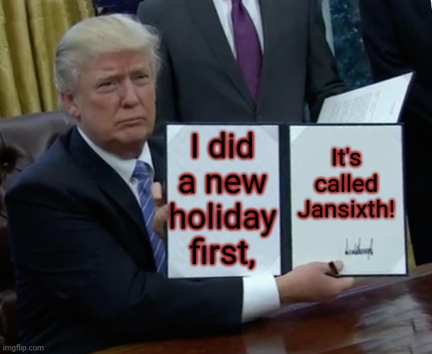 Insurrection day | I did a new holiday first, It's called Jansixth! | image tagged in trump bill signing,capitol hill,riots,maga,january | made w/ Imgflip meme maker