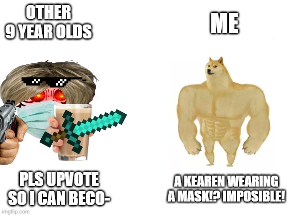 I have mor points than other 9 yos | OTHER 9 YEAR OLDS; ME; A KEAREN WEARING A MASK!? IMPOSIBLE! PLS UPVOTE SO I CAN BECO- | image tagged in blank white template | made w/ Imgflip meme maker