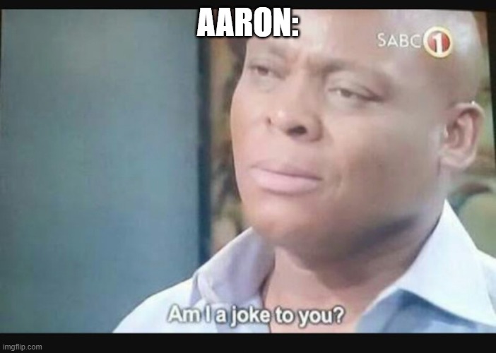 Am I a joke to you? | AARON: | image tagged in am i a joke to you | made w/ Imgflip meme maker