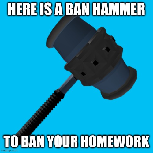 BAN HAMMER | HERE IS A BAN HAMMER TO BAN YOUR HOMEWORK | image tagged in ban hammer | made w/ Imgflip meme maker