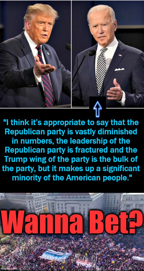 More of That "Unity" From 'JOkE' Biden! Every Time He Opens His Mouth, Republicans Get More Supporters.... | "I think it’s appropriate to say that the 

Republican party is vastly diminished 

in numbers, the leadership of the 
Republican party is fractured and the 
Trump wing of the party is the bulk of 
the party, but it makes up a significant 
minority of the American people."; Wanna Bet? | image tagged in political meme,joe biden,donald trump,republicans,make america great again | made w/ Imgflip meme maker