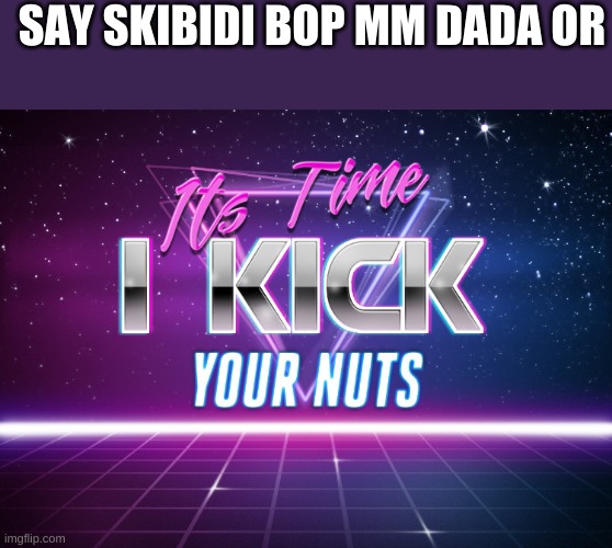 Dare #1 | SAY SKIBIDI BOP MM DADA OR | image tagged in its time i kick your nuts | made w/ Imgflip meme maker