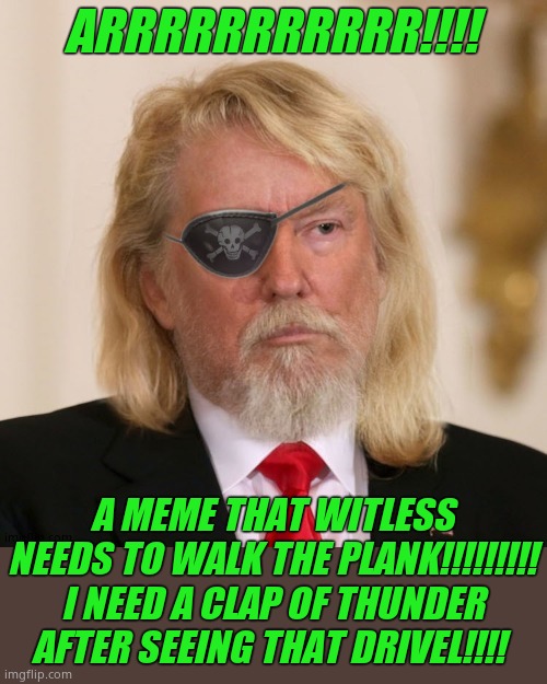 PirateTrump | ARRRRRRRRRRR!!!! A MEME THAT WITLESS NEEDS TO WALK THE PLANK!!!!!!!!! I NEED A CLAP OF THUNDER AFTER SEEING THAT DRIVEL!!!! | image tagged in piratetrump | made w/ Imgflip meme maker