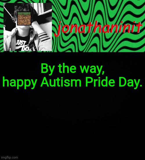 just jonathaninit 2.0 | By the way, happy Autism Pride Day. | image tagged in just jonathaninit 2 0 | made w/ Imgflip meme maker