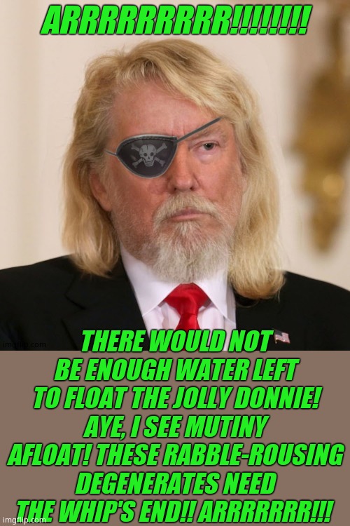 PirateTrump | ARRRRRRRRR!!!!!!!! THERE WOULD NOT BE ENOUGH WATER LEFT TO FLOAT THE JOLLY DONNIE! AYE, I SEE MUTINY AFLOAT! THESE RABBLE-ROUSING DEGENERATE | image tagged in piratetrump | made w/ Imgflip meme maker
