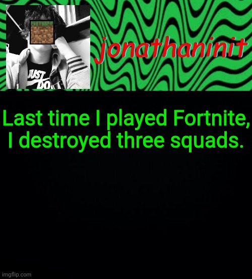 just jonathaninit 2.0 | Last time I played Fortnite, I destroyed three squads. | image tagged in just jonathaninit 2 0 | made w/ Imgflip meme maker
