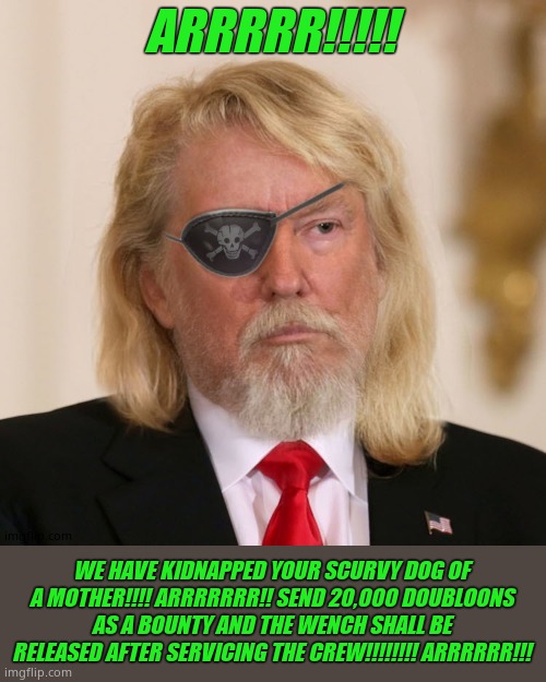 PirateTrump | ARRRRR!!!!! WE HAVE KIDNAPPED YOUR SCURVY DOG OF A MOTHER!!!! ARRRRRRR!! SEND 20,000 DOUBLOONS AS A BOUNTY AND THE WENCH SHALL BE RELEASED A | image tagged in piratetrump | made w/ Imgflip meme maker