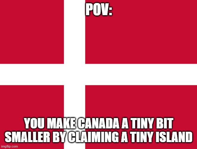 Danish can be weird | POV:; YOU MAKE CANADA A TINY BIT SMALLER BY CLAIMING A TINY ISLAND | image tagged in flag of denmark | made w/ Imgflip meme maker