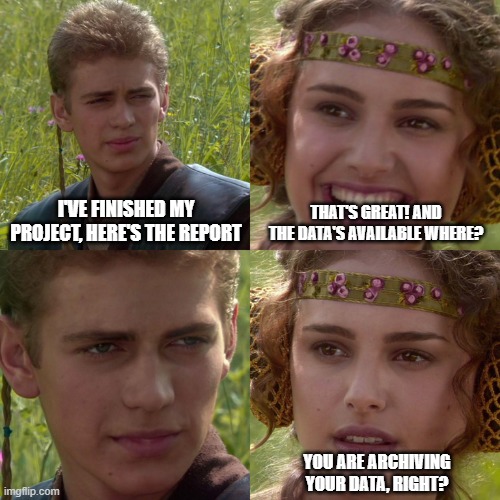 Thank you for the funding, here's some paper. | I'VE FINISHED MY PROJECT, HERE'S THE REPORT; THAT'S GREAT! AND THE DATA'S AVAILABLE WHERE? YOU ARE ARCHIVING YOUR DATA, RIGHT? | image tagged in anakin padme 4 panel | made w/ Imgflip meme maker