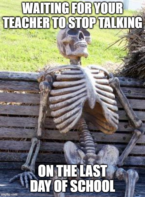 Waiting Skeleton Meme | WAITING FOR YOUR TEACHER TO STOP TALKING; ON THE LAST DAY OF SCHOOL | image tagged in memes,waiting skeleton | made w/ Imgflip meme maker