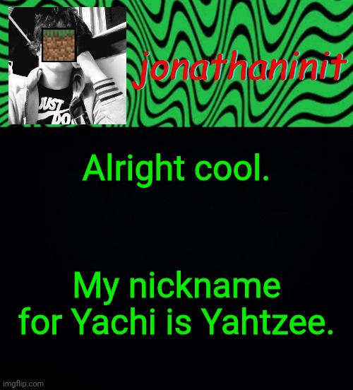 just jonathaninit 2.0 | Alright cool. My nickname for Yachi is Yahtzee. | image tagged in just jonathaninit 2 0 | made w/ Imgflip meme maker