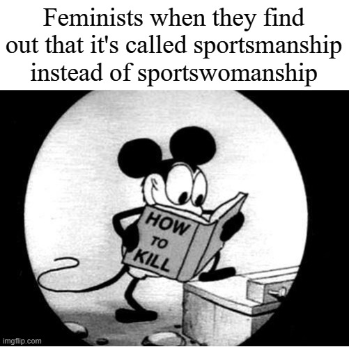 How to Kill with Mickey Mouse |  Feminists when they find out that it's called sportsmanship instead of sportswomanship | image tagged in how to kill with mickey mouse,barney will eat all of your delectable biscuits,please help me | made w/ Imgflip meme maker
