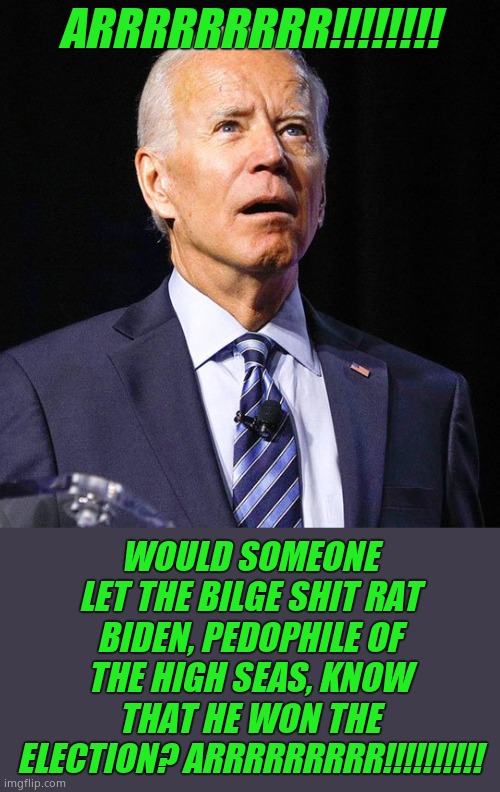 Joe Biden | ARRRRRRRRR!!!!!!!! WOULD SOMEONE LET THE BILGE SHIT RAT BIDEN, PEDOPHILE OF THE HIGH SEAS, KNOW THAT HE WON THE ELECTION? ARRRRRRRRR!!!!!!!! | image tagged in joe biden | made w/ Imgflip meme maker