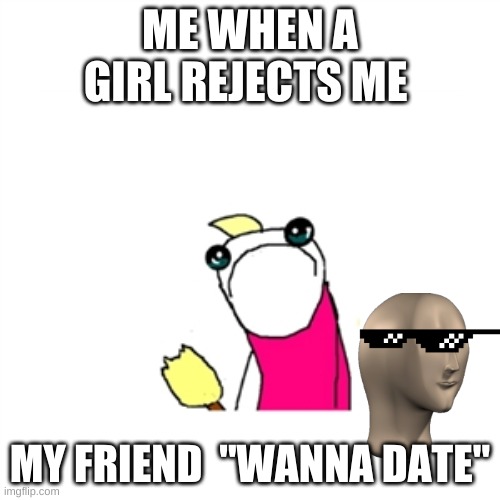 Sad X All The Y |  ME WHEN A GIRL REJECTS ME; MY FRIEND  "WANNA DATE" | image tagged in memes,sad x all the y | made w/ Imgflip meme maker