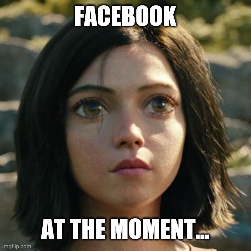 Fb, atm | FACEBOOK; AT THE MOMENT... | image tagged in pretty-alita | made w/ Imgflip meme maker