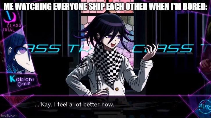 It's hilarious, honestly | ME WATCHING EVERYONE SHIP EACH OTHER WHEN I'M BORED: | image tagged in kay i feel a lot better now | made w/ Imgflip meme maker