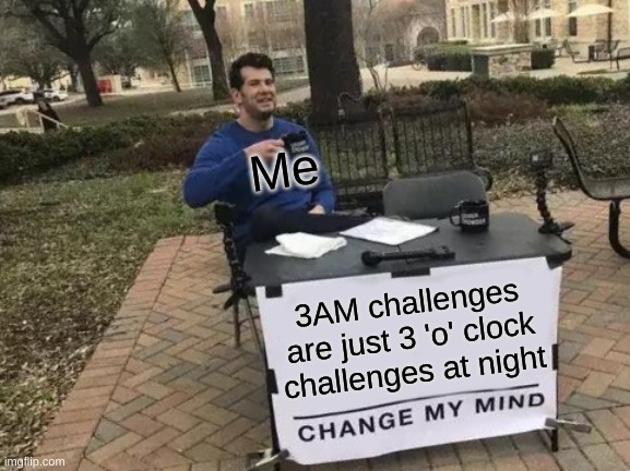 Change My Mind | Me; 3AM challenges are just 3 'o' clock challenges at night | image tagged in memes,change my mind | made w/ Imgflip meme maker