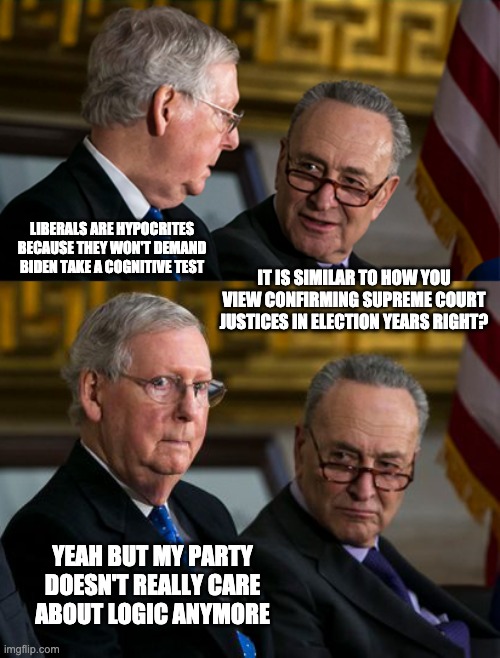 Mitch and Chuck | LIBERALS ARE HYPOCRITES BECAUSE THEY WON'T DEMAND BIDEN TAKE A COGNITIVE TEST IT IS SIMILAR TO HOW YOU VIEW CONFIRMING SUPREME COURT JUSTICE | image tagged in mitch and chuck | made w/ Imgflip meme maker